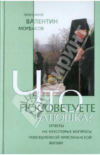 Что посоветуете, батюшка? Ответы на некоторые вопросы повседневной христианской жизни