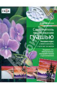 Самоучитель по рисованию гуашью: экспресс-курс: учимся рисовать с нуля шаг за шагом