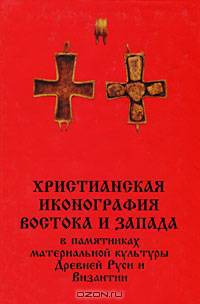 Христианская иконография востока и запада в памятниках материальной культуры Древней Руси и Византии