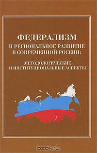 Федерализм и региональное развитие в современной России. Методологические и институциональные аспекты