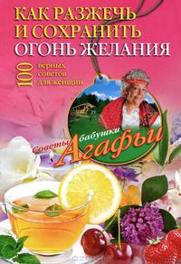 Как разжечь и сохранить огонь желания. 100 верных советов для женщин