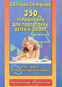 350 упражнений для подготовки детей к школе: игры, задачи, основы письма и рисования / О.В. Узорова, Е.А. Нефедова. - ил. - (Начальное обучение).