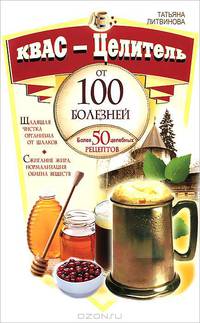 Квас – целитель от 100 болезней. Более 50 целебных рецептов