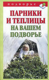 Парники и теплицы на вашем подворье. Способы изготовления и применения