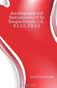 Autobiography and Reminiscences of Sir Douglas Forsyth, C.B., K.C.S.I., F.R.G.S.