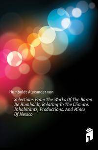 Selections From The Works Of The Baron De Humboldt, Relating To The Climate, Inhabitants, Productions, And Mines Of Mexico