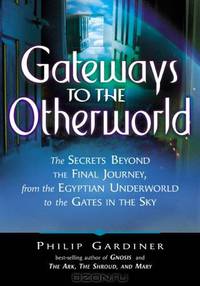 Gateways to the Otherworld: The Secrets Beyond the Final Journey, from the Egyptian Underworld to the Gates in the Sky