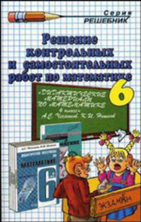 Решение контрольных и самостоятельных работ по математике за 6 класс к задачнику А.С. Чеснокова и др. "Дидактические материалы по математике для 6 класса". Учебно-методическое пособие