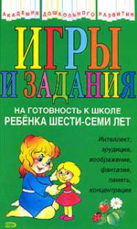 Игры и задания на готовность к школе ребенка 6-7 лет: Интеллект, эрудиция, воображение и др. - (Академия дошкольного развития)