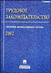 Трудовое законодательство. Сборник нормативных актов 2002. 7-е издание