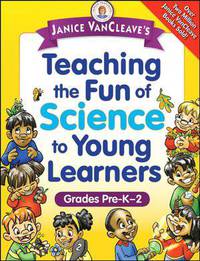 Janice VanCleave's Teaching the Fun of Science to Young Learners. Grades Pre-K through 2