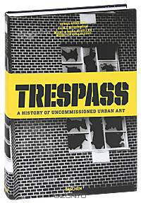 Trespass. A History of Uncommissioned Urban Art / История урбанистического искусства