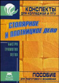 Столярное и плотницкое дело. Конспекты для колледжей и ПТУ: Пособие для подготовки к экзаменам
