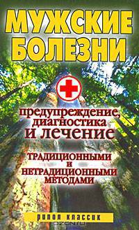 Мужские болезни. Предупреждение, диагностика и лечение традиционными и не традиционными методами