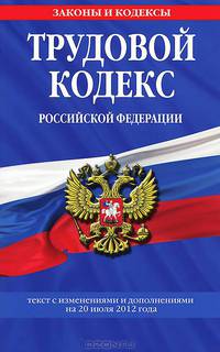 Трудовой кодекс Российской Федерации (текст с изменениями и дополнениями на 20 июля 2012 года)