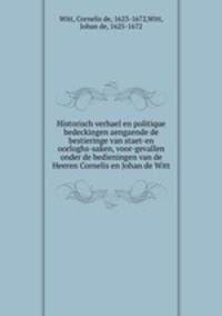 Historisch verhael en politique bedeckingen aengaende de bestieringe van staet-en oorloghs-saken, voor-gevallen onder de bedieningen van de Heeren Cornelis en Johan de Witt