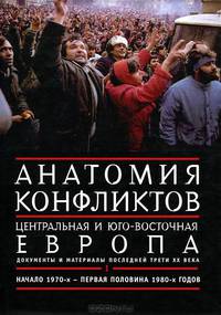Анатомия конфликтов. Центральная и Юго-Восточная Европа. Документы и материалы последней трети ХХ века. Том 1. Начало 1970-х - первая половина 1980-х годов