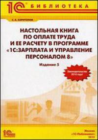 Настольная книга по оплате труда и ее расчету в 1С: Зарплата и управление персоналом 8. 5-е изд., перераб. и доп. Харитонов С.А.