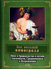 Бог веселый винограда. Вино и бражничество в поэзии Античности, Средневековья и Возрождения