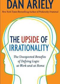 The Upside of Irrationality: The Unexpected Benefits of Defying Logic at Work and at Home