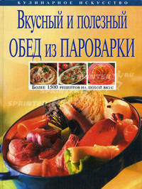 Вкусный и полезный обед из пароварки: Более 1500 рецептов на любой вкус - (Кулинарное искусство)