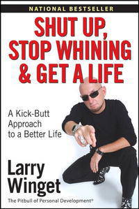 Shut up, Stop Whining, and Get a Life: A Kick-Butt Approach to a Better Life