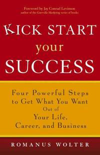 Kick Start Your Success: Four Powerful Steps to Get What You Want Out of Your Life, Career, and Business