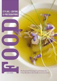 Styling, Lighting & Photographing Food: Professional Techniques and Advice for Great Results in the Studio or on Location