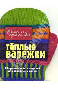 Теплые варежки: 15 оригинальных моделей для взрослых и детей / Пер. с англ. Зайцевой Е.Е. - (Вяжем красиво)