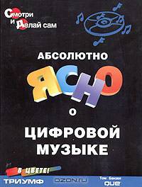 Абсолютно ясно о цифровой музыке: Учеб. пособие /Пер. с англ. (Серия "Смотри и делай сам") [цвет]
