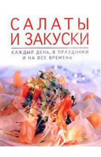 Салаты и закуски каждый день, в праздники и на все времена