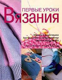 Первые уроки вязания (модели с пошаговыми инструкциями в сопровождении цветных фотографий)