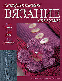 Декоративное вязание спицами. 100 техник, 200 идей. 18 проектов / Пер. с англ. Яркина Л.П.