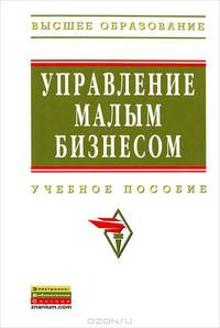 УПРАВЛЕНИЕ МАЛЫМ БИЗНЕСОМ: УЧЕБНОЕ ПОСОБИЕ / ПОД ОБЩ. РЕД. В.Д. СВИРЧЕСКИЙ. - (ВЫСШЕЕ ОБРАЗОВАНИЕ)., (ГРИФ)