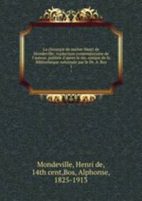 La chirurgie de matre Henri de Mondeville; traduction contemporaine de l`auteur, publie d`apres le ms. unique de la Bibliotheque nationale par le Dr. A. Bos. 1