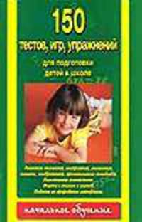 150 тестов, игр, упражнений для подготовки детей к школе - (Для начальной школы)