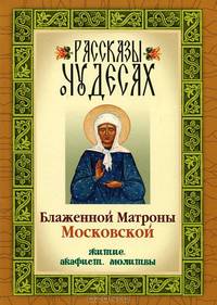 Рассказы о чудесах блаженной Матроны Московской: житие, акафист, молитвы