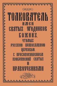 Толкователь имен Святых Угодников Божиих, чтимых Русской Православной Церковью