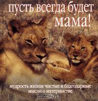 Пусть всегда будет мама! Мудрость жизни. Чистые и благодарные мысли о материнстве