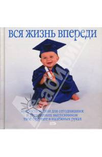 Вся жизнь впереди. Мудрость жизни для сегодняшних и завтрашних выпускников