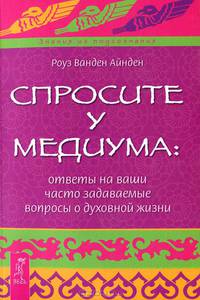 Спросите у медиума. Ответы на ваши часто задаваемые вопросы о духовной жизни