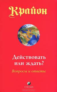 Крайон. Действовать или ждать?. Вопросы и ответы