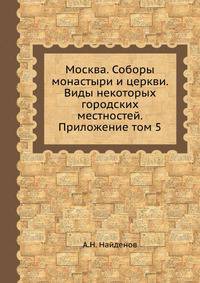 Москва. Соборы монастыри и церкви. Виды некоторых городских местностей. Приложение том 5