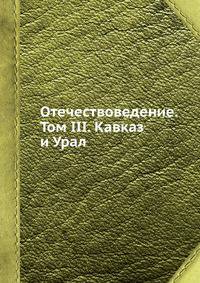 Отечествоведение. Том III. Кавказ и Урал