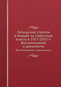 Латышские стрелки в борьбе за Советскую власть в 1917-1920 гг.. Воспоминания и документы