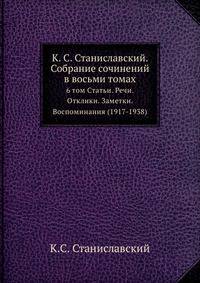 К. С. Станиславский. Собрание сочинений в восьми томах. 6 том. Статьи. Речи. Отклики. Заметки. Воспоминания (1917-1938)