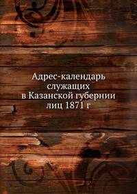 Адрес-календарь служащих в Казанской губернии лиц 1871 г.
