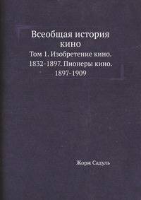 Всеобщая история кино. Том 1. Изобретение кино. 1832-1897. Пионеры кино. 1897-1909