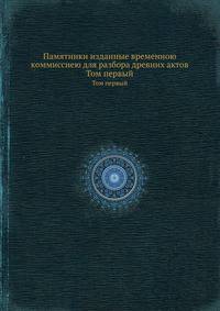 Памятники изданные временною коммиссиею для разбора древних актов. Том первый