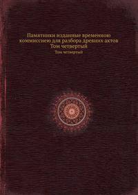 Памятники изданные временною коммиссиею для разбора древних актов. Том четвертый